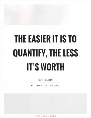 The easier it is to quantify, the less it’s worth Picture Quote #1