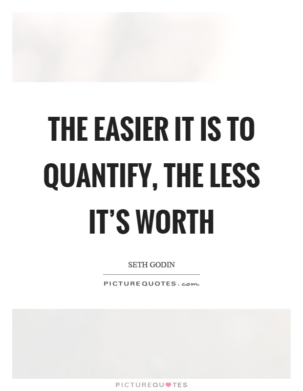 The easier it is to quantify, the less it's worth Picture Quote #1