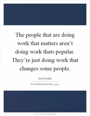 The people that are doing work that matters aren’t doing work thats popular. They’re just doing work that changes some people Picture Quote #1