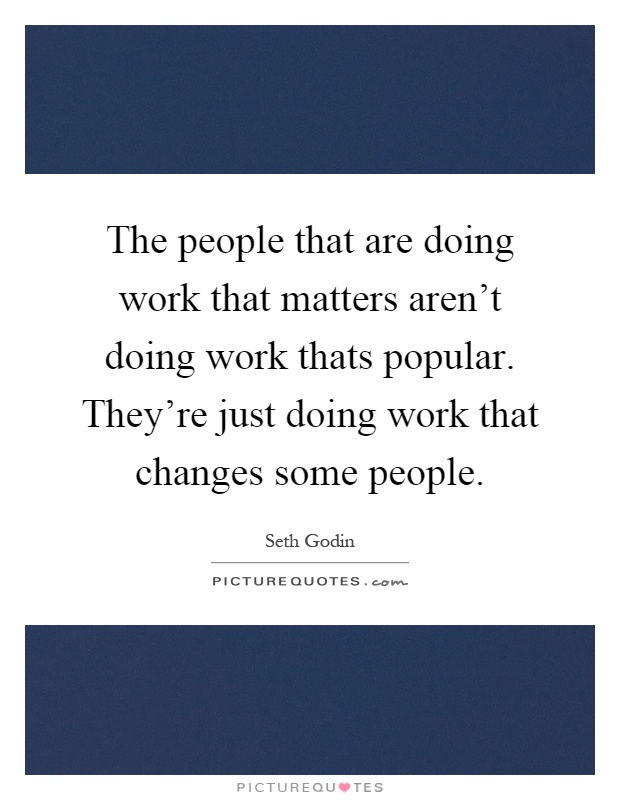The people that are doing work that matters aren't doing work thats popular. They're just doing work that changes some people Picture Quote #1