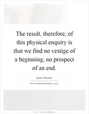 The result, therefore, of this physical enquiry is that we find no vestige of a beginning, no prospect of an end Picture Quote #1