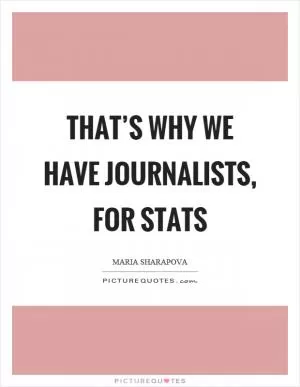 That’s why we have journalists, for stats Picture Quote #1