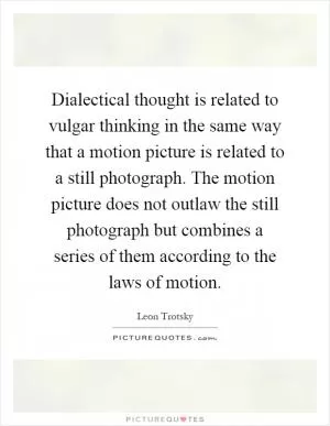Dialectical thought is related to vulgar thinking in the same way that a motion picture is related to a still photograph. The motion picture does not outlaw the still photograph but combines a series of them according to the laws of motion Picture Quote #1