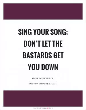 Sing your song; don’t let the bastards get you down Picture Quote #1