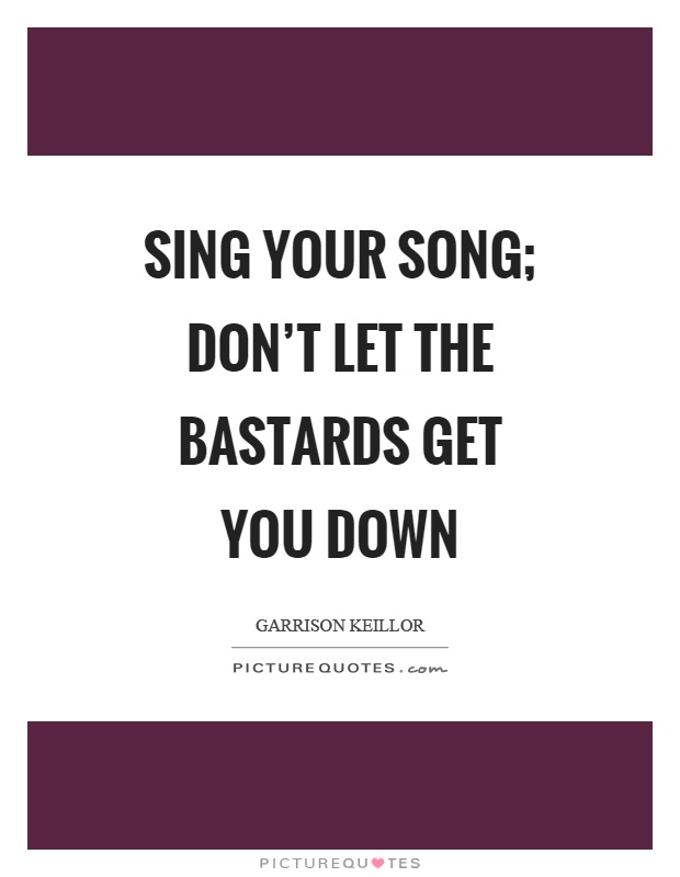 Sing your song; don't let the bastards get you down Picture Quote #1