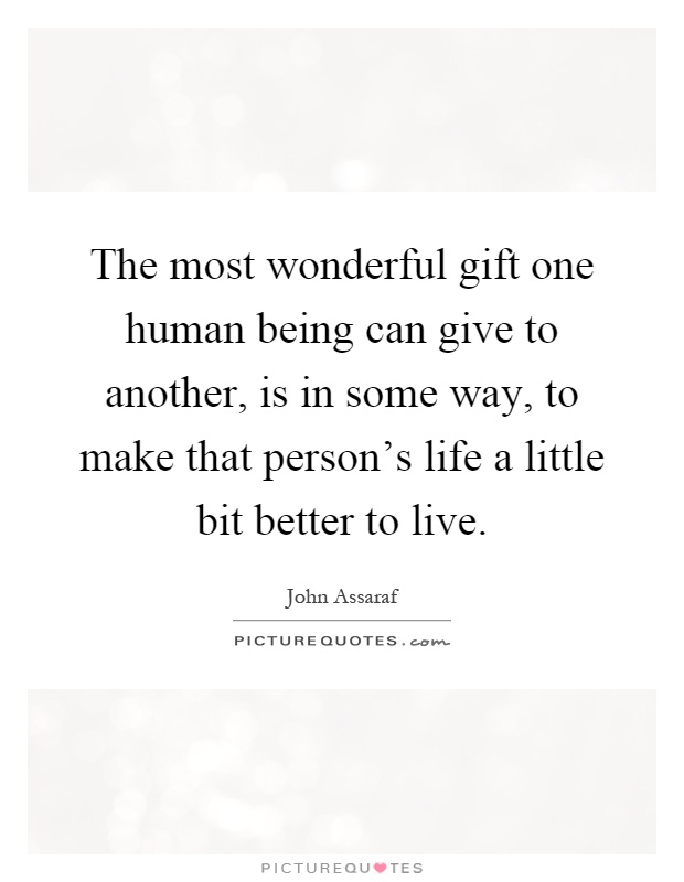 The most wonderful gift one human being can give to another, is in some way, to make that person's life a little bit better to live Picture Quote #1