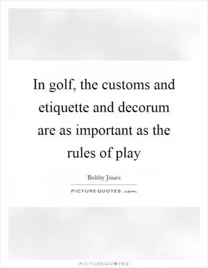 In golf, the customs and etiquette and decorum are as important as the rules of play Picture Quote #1