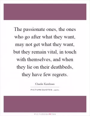 The passionate ones, the ones who go after what they want, may not get what they want, but they remain vital, in touch with themselves, and when they lie on their deathbeds, they have few regrets Picture Quote #1
