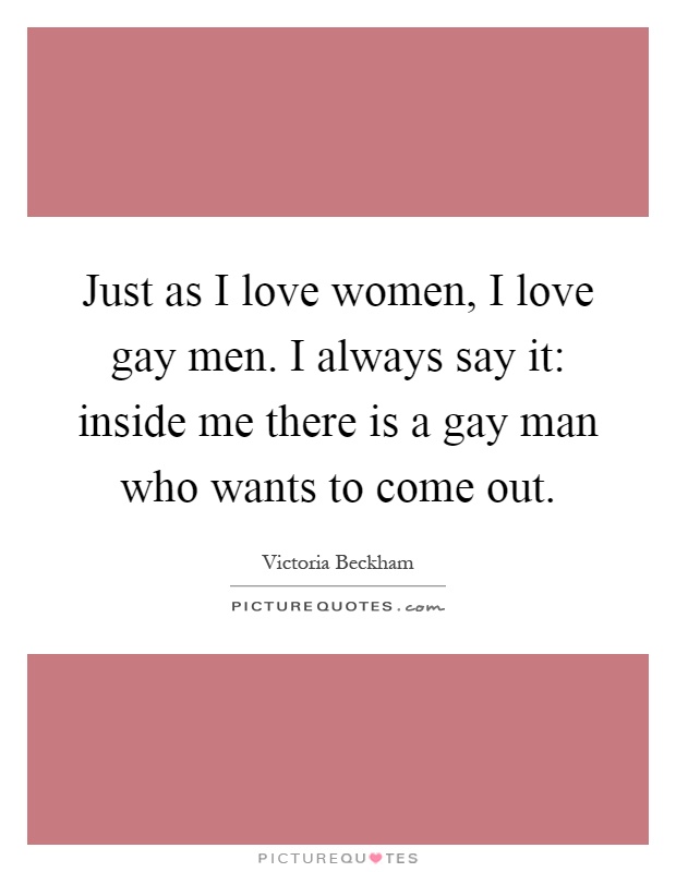Just as I love women, I love gay men. I always say it: inside me there is a gay man who wants to come out Picture Quote #1