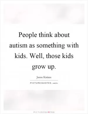 People think about autism as something with kids. Well, those kids grow up Picture Quote #1
