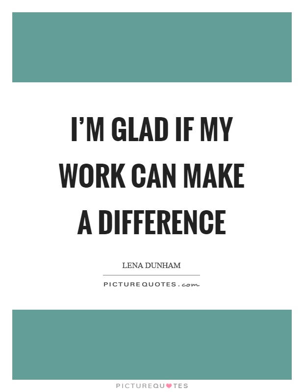 I'm glad if my work can make a difference Picture Quote #1