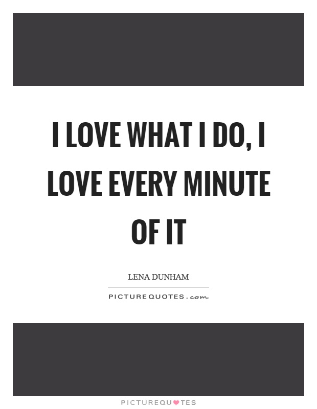 I love what I do, I love every minute of it Picture Quote #1