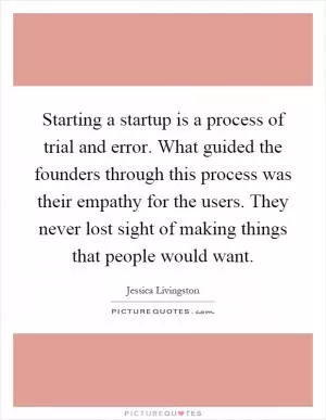 Starting a startup is a process of trial and error. What guided the founders through this process was their empathy for the users. They never lost sight of making things that people would want Picture Quote #1
