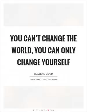 You can’t change the world, you can only change yourself Picture Quote #1