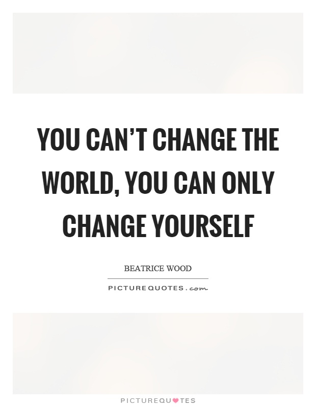 You can't change the world, you can only change yourself Picture Quote #1