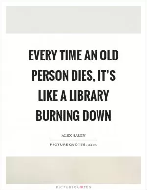 Every time an old person dies, it’s like a library burning down Picture Quote #1