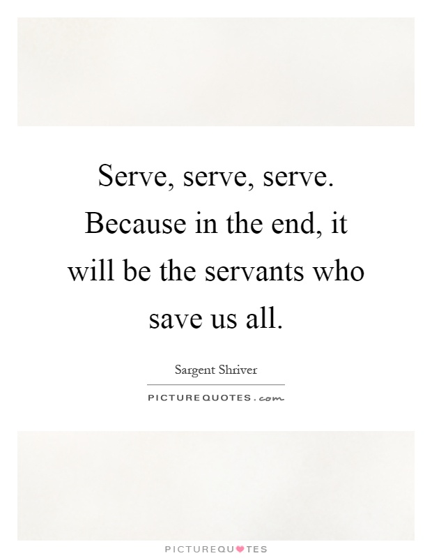 Serve, serve, serve. Because in the end, it will be the servants who save us all Picture Quote #1