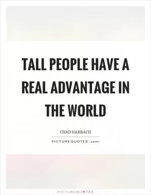Tall people have a real advantage in the world Picture Quote #1