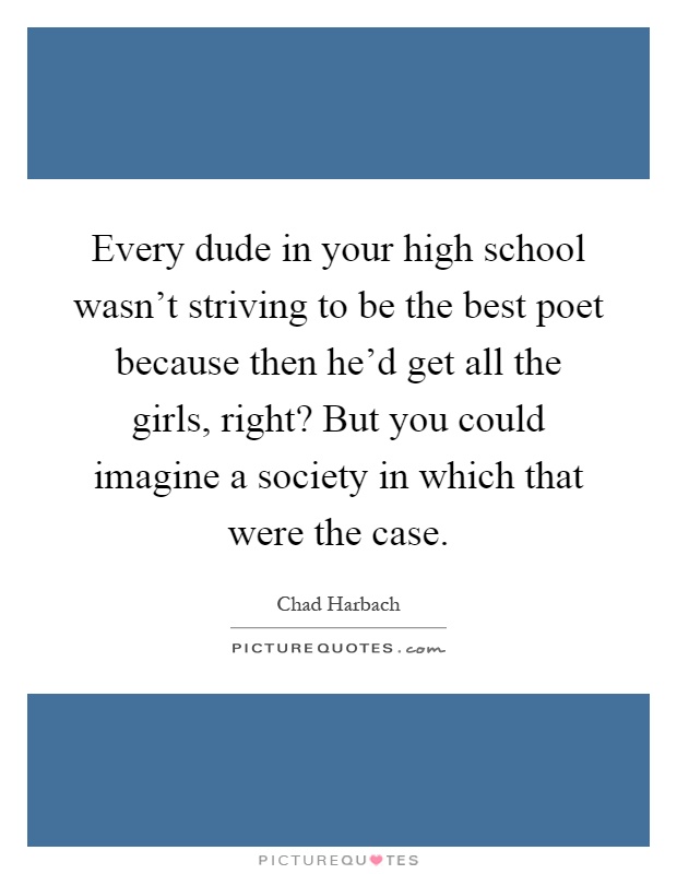 Every dude in your high school wasn’t striving to be the best poet because then he’d get all the girls, right? But you could imagine a society in which that were the case Picture Quote #1