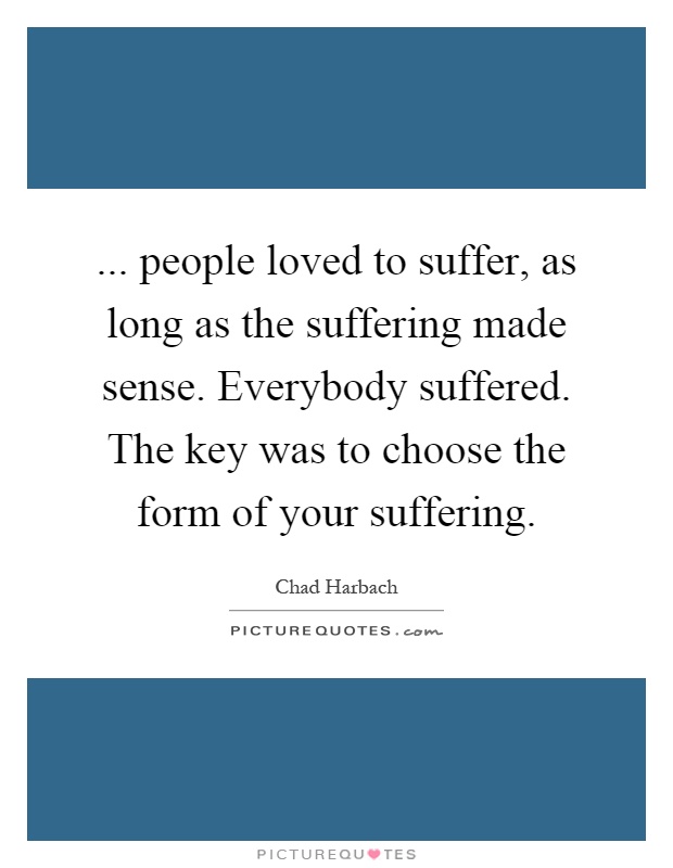 ... people loved to suffer, as long as the suffering made sense. Everybody suffered. The key was to choose the form of your suffering Picture Quote #1