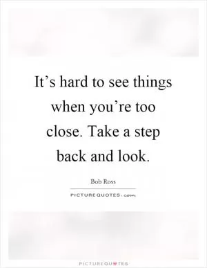 It’s hard to see things when you’re too close. Take a step back and look Picture Quote #1