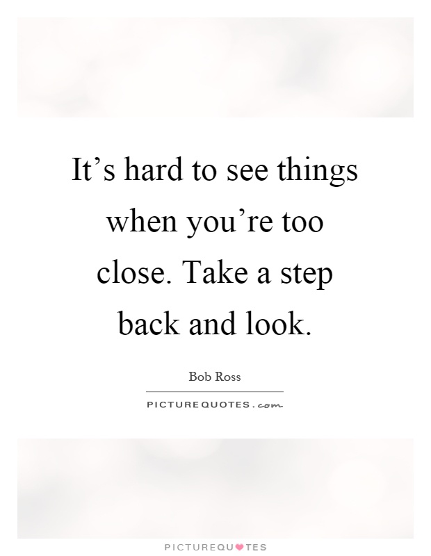 It's hard to see things when you're too close. Take a step back and look Picture Quote #1