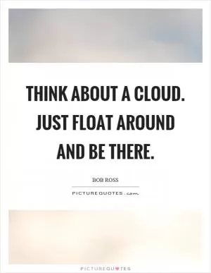 Think about a cloud. Just float around and be there Picture Quote #1