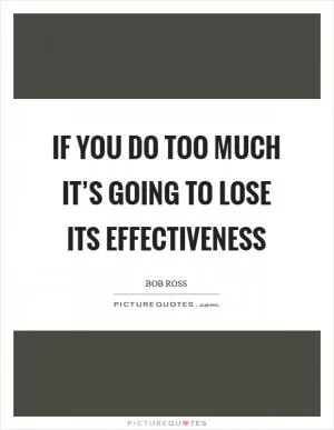 If you do too much it’s going to lose its effectiveness Picture Quote #1