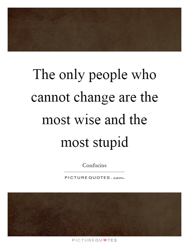 The only people who cannot change are the most wise and the most stupid Picture Quote #1