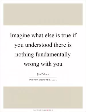 Imagine what else is true if you understood there is nothing fundamentally wrong with you Picture Quote #1