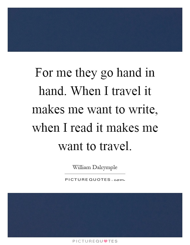 For me they go hand in hand. When I travel it makes me want to write, when I read it makes me want to travel Picture Quote #1