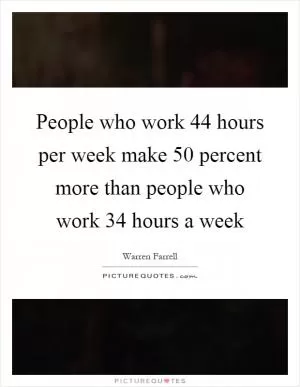 People who work 44 hours per week make 50 percent more than people who work 34 hours a week Picture Quote #1