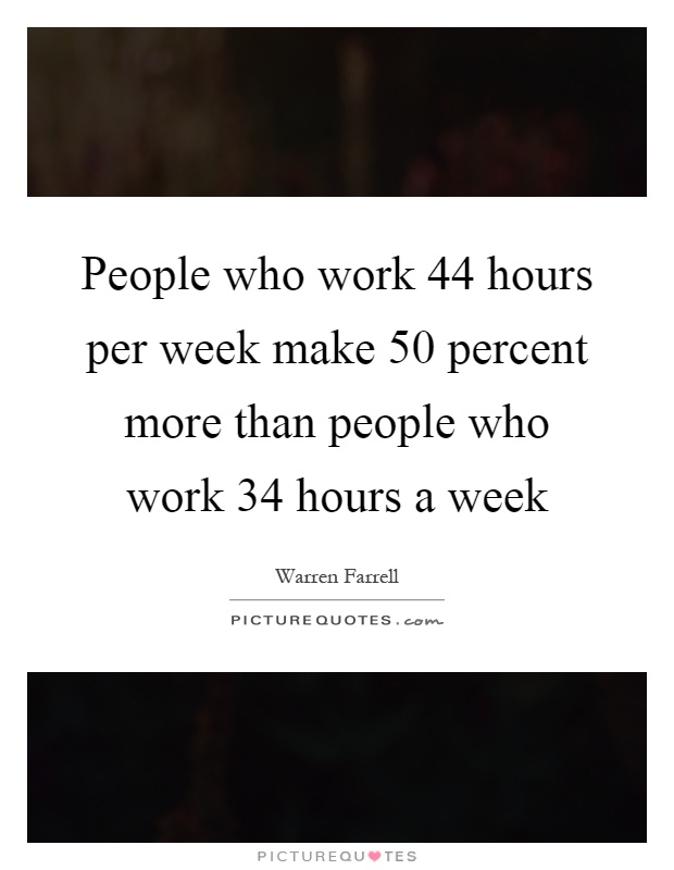 People who work 44 hours per week make 50 percent more than people who work 34 hours a week Picture Quote #1