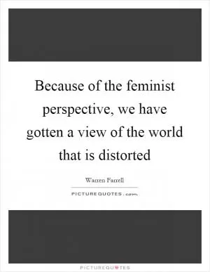 Because of the feminist perspective, we have gotten a view of the world that is distorted Picture Quote #1
