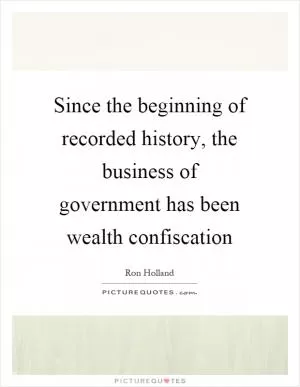 Since the beginning of recorded history, the business of government has been wealth confiscation Picture Quote #1