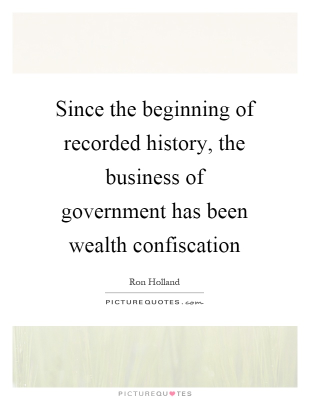 Since the beginning of recorded history, the business of government has been wealth confiscation Picture Quote #1