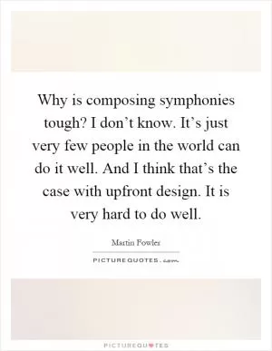 Why is composing symphonies tough? I don’t know. It’s just very few people in the world can do it well. And I think that’s the case with upfront design. It is very hard to do well Picture Quote #1