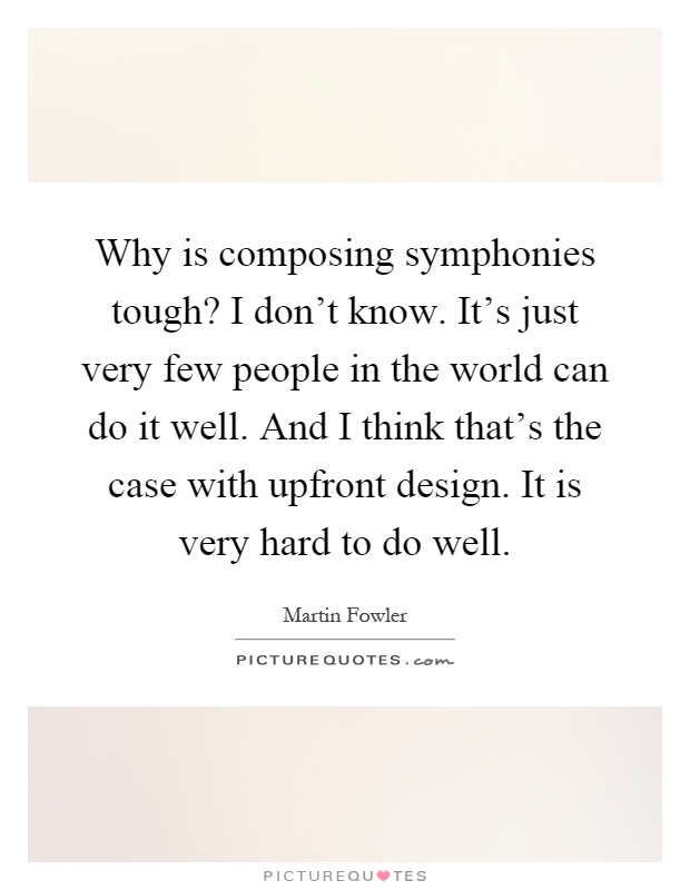 Why is composing symphonies tough? I don't know. It's just very few people in the world can do it well. And I think that's the case with upfront design. It is very hard to do well Picture Quote #1