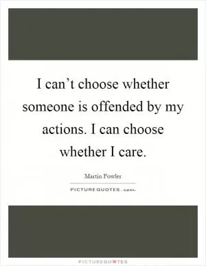 I can’t choose whether someone is offended by my actions. I can choose whether I care Picture Quote #1