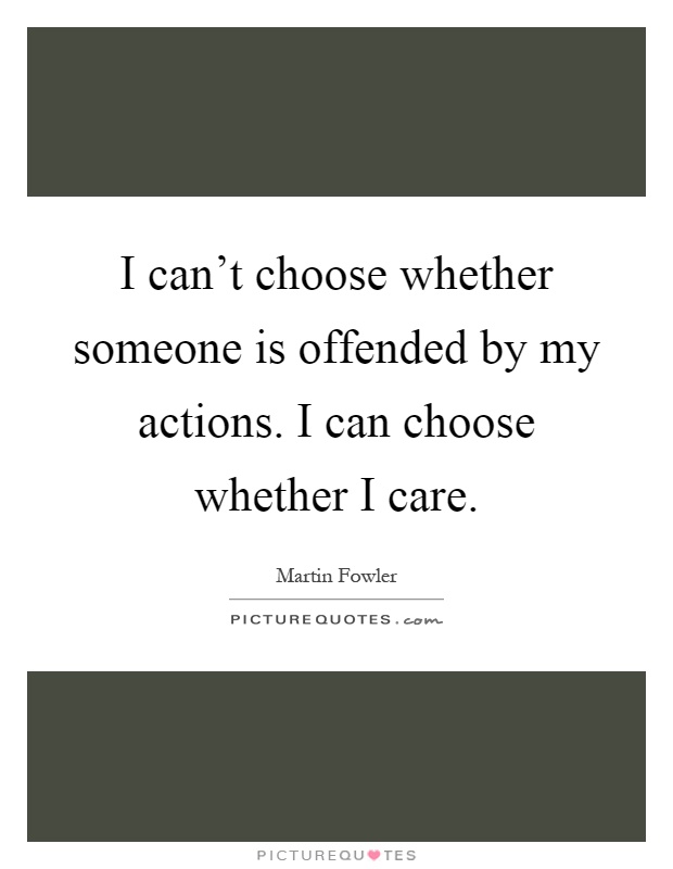 I can't choose whether someone is offended by my actions. I can choose whether I care Picture Quote #1