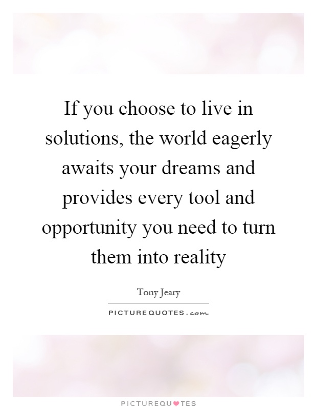 If you choose to live in solutions, the world eagerly awaits your dreams and provides every tool and opportunity you need to turn them into reality Picture Quote #1