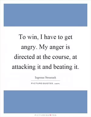 To win, I have to get angry. My anger is directed at the course, at attacking it and beating it Picture Quote #1