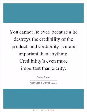 You cannot lie ever, because a lie destroys the credibility of the product, and credibility is more important than anything. Credibility’s even more important than clarity Picture Quote #1