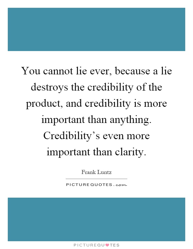 You cannot lie ever, because a lie destroys the credibility of the product, and credibility is more important than anything. Credibility's even more important than clarity Picture Quote #1
