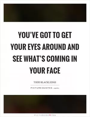You’ve got to get your eyes around and see what’s coming in your face Picture Quote #1