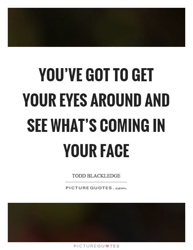 You've got to get your eyes around and see what's coming in your face Picture Quote #1