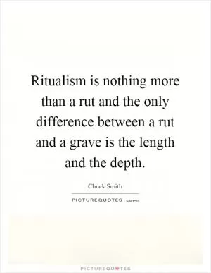 Ritualism is nothing more than a rut and the only difference between a rut and a grave is the length and the depth Picture Quote #1