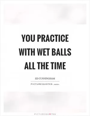 You practice with wet balls all the time Picture Quote #1