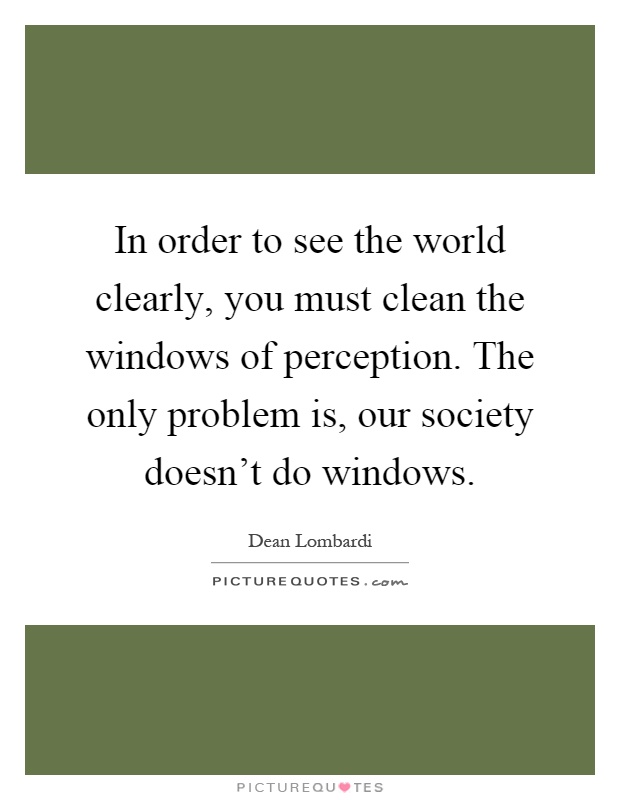 In order to see the world clearly, you must clean the windows of perception. The only problem is, our society doesn't do windows Picture Quote #1