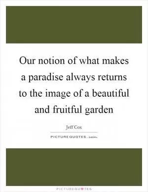 Our notion of what makes a paradise always returns to the image of a beautiful and fruitful garden Picture Quote #1